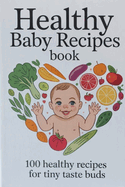 Healthy baby recipes book: 100 Healthy Recipes for Tiny Taste buds