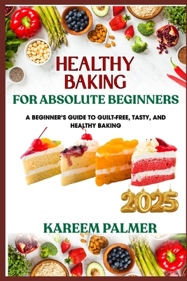 Healthy Baking for Absolute Beginners: A Beginner's Guide To Guilt-Free, Tasty, And Healthy Baking - Palmer, Kareem