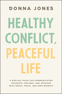 Healthy Conflict, Peaceful Life: A Biblical Guide for Communicating Thoughts, Feelings, and Opinions with Grace, Truth, and Zero Regret