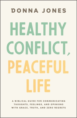 Healthy Conflict, Peaceful Life: A Biblical Guide for Communicating Thoughts, Feelings, and Opinions with Grace, Truth, and Zero Regret - Jones, Donna