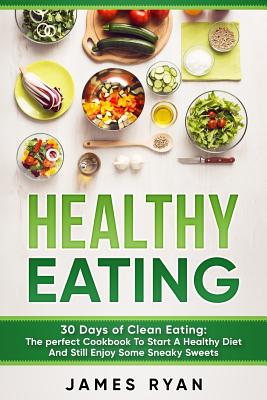 Healthy Eating: 30 Days of Clean Eating: The Perfect Cookbook To Start A Healthy Diet And Still enjoy Some Sneaky Sweets - Ryan, James, Fra