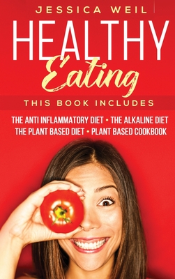 Healthy Eating: 4 Books In 1: The Anti Inflammatory Diet + The Alkaline Diet + The Plant Based Diet + Plant Based Cookbook - Weil, Jessica