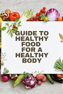 Healthy Food for a Heathy Body (Guide): To Maintain your Happiness and Health, Learn How to Prepare Nutrient-Dense Meals, Select Wholesome Foods, and Consume Well.