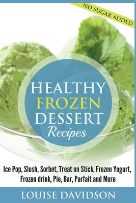 Healthy Frozen Dessert Recipes: No Sugar Added! Ice Pops, Slushes, Sorbet, Treats on Sticks, Frozen Yogurt, Frozen drinks, Pies, Bars, Parfaits and More - Spencer, Sarah