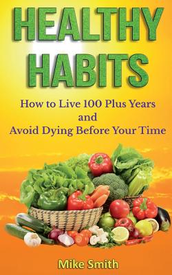 Healthy Habits: How to Live 100 Plus Years and Avoid Dying Before Your Time - Smith, Mike, Dr.