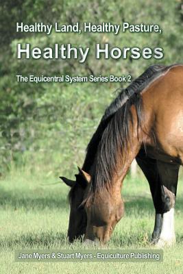 Healthy Land, Healthy Pasture, Healthy Horses: The Equicentral System Series Book 2 - Myers, Jane, and Myers, Stuart