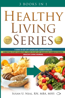 Healthy Living Series: 3 Books in 1: 7 Steps to Get Off Sugar and Carbohydrates; Christian Study Guide for 7 Steps to Get Off Sugar and Carbohydrates; Healthy Living Journal - Neal, Susan U