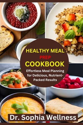 Healthy Meal Prep Cookbook: Effortless Meal Planning for Delicious, Nutrient-Packed Results - Wellness, Sophia, Dr.