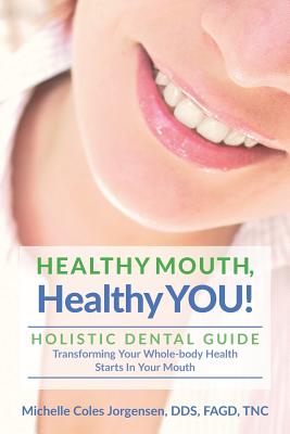 HEALTHY MOUTH, Healthy YOU!: HOLISTIC DENTAL GUIDE Transforming Your Whole-Body Health Starts in The Mouth - Jorgensen, Michelle Coles, Dds