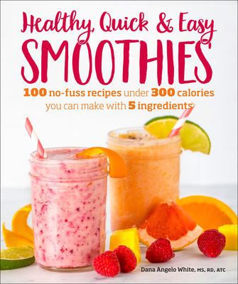 Healthy Quick & Easy Smoothies: 100 No-Fuss Recipes Under 300 Calories You Can Make with 5 Ingredients - White, Dana Angelo