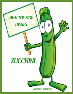 Healthy Side Dishes: Zucchini: 59 Recipes, Information, Frittatas, Pickles, Relish, Hot Out of the Oven, Salads, Hot Dishes, Pancakes, Quiche, and more