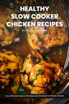 Healthy Slow Cooker Chicken Recipes Cookbook: Your Ultimate Guide to Effortless, Wholesome & Nutrient-Rich Chicken Recipe Ideas - Reynolds, Matthew