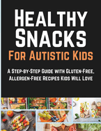 Healthy Snacks For Autistic Kids: A Step-by-Step Guide with Gluten-Free, Allergen-Free Recipes Kids Will Love