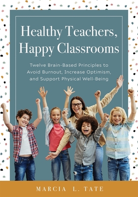 Healthy Teachers, Happy Classrooms: Twelve Brain-Based Principles to Avoid Burnout, Increase Optimism, and Support Physical Well-Being (Manage Stress and Increase Your Health, Wellness, and Efficacy) - Tate, Marcia L