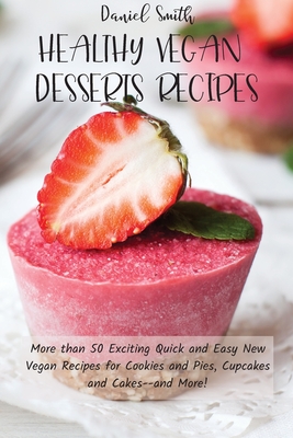 Healthy Vegan Desserts Recipes: More than 50 Exciting Quick and Easy New Vegan Recipes for Cookies and Pies, Cupcakes and Cakes--and More! - Smith, Daniel