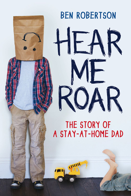 Hear Me Roar: The Story of A Stay-at-Home Dad - Robertson, Ben