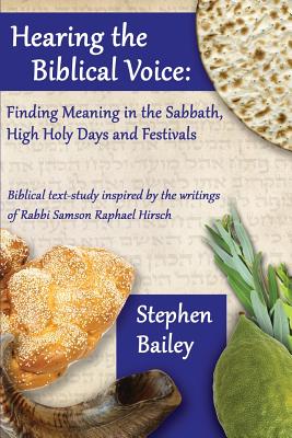 Hearing the Biblical Voice: Finding Meaning in the Sabbath, High Holy Days and Festivals: Biblical text-study inspired by the writings of Rabbi Samson Raphael Hirsch - Bailey, Stephen