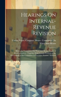 Hearings On Internal-Revenue Revision: Before the Committee On Ways and Means, House of Representatives: Together With Certain Portions of the Proceedings of the Committee in Executive Session: Indexed - United States Congress House Commi (Creator)