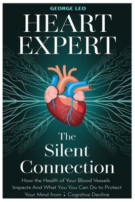 Heart Expert: The Silent Connection: How the Health of Your Blood Vessels Impacts Your Brain and What You Can Do to Protect Your Mind from Cognitive Decline - Leo, George