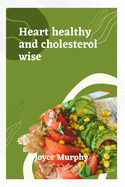 Heart Healthy and Cholesterol Wise: Delicious recipes for a stronger heart