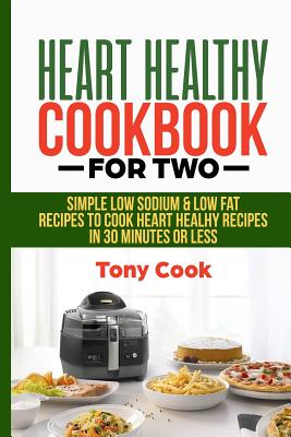 Heart Healthy Cookbook for Two: Simple Low Sodium & Low Fat Recipes to Cook Heart Healthy Recipes in 30 Minutes or Less - Cook, Tony
