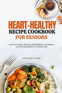 Heart-Healthy Recipe Cookbook for Seniors After 50: "Love Your Heart: 30 Days of Delectable Low-Sodium, Low-Fat Goodness for a Vibrant Life!"