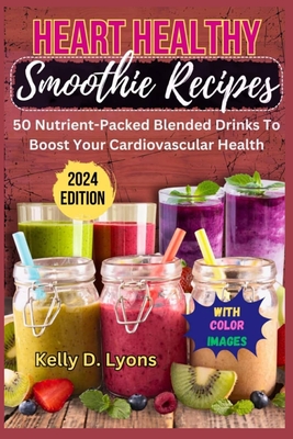 Heart Healthy Smoothies: 50 Nutrient-Packed Blended Drinks To Boost Your Cardiovascular Health - Kelly, Kelly D Lyons