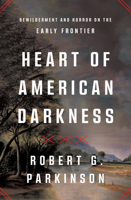 Heart of American Darkness: Bewilderment and Horror on the Early Frontier - Parkinson, Robert G