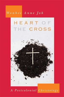 Heart of the Cross: A Postcolonial Christology - Joh, Wonhee Anne