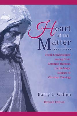 Heart of the Matter, Frank Conversations Among Great Christian Thinkers and the Major Subjects of Christian Theology - Callen, Barry L, Dr.