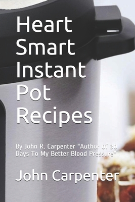 Heart Smart Instant Pot Recipes: Author of 30 Days To My Better Blood Pressure - Carpenter, John R