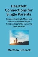 Heartfelt Connections for Single Parents: Empowering Single Moms and Dads to Build Meaningful Relationships While Nurturing Their Families