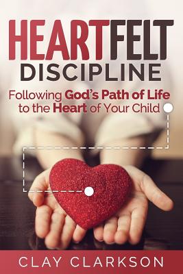 Heartfelt Discipline: Following God's Path of Life to the Heart of Your Child - Clarkson, Clay