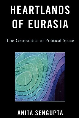 Heartlands of Eurasia: The Geopolitics of Political Space - Sengupta, Anita