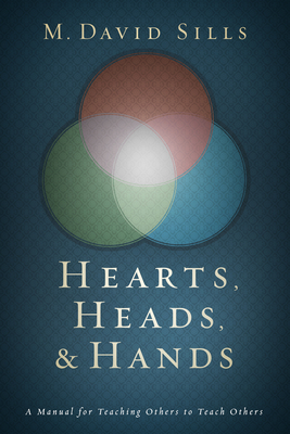 Hearts, Heads, and Hands: A Manual for Teaching Others to Teach Others - Sills, M David