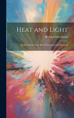 Heat and Light: An Elementary Text-Book Theoretical and Practical - Glazebrook, Richard