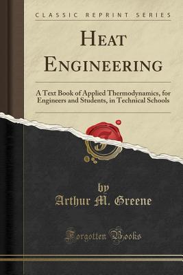 Heat Engineering: A Text Book of Applied Thermodynamics, for Engineers and Students, in Technical Schools (Classic Reprint) - Greene, Arthur M