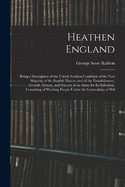 Heathen England: Being a Description of the Utterly Godless Condition of the Vast Majority of the English Nation, and of the Establishment, Growth, System, and Success of an Army for Its Salvation. Consisting of Working People Under the Generalship of Wil