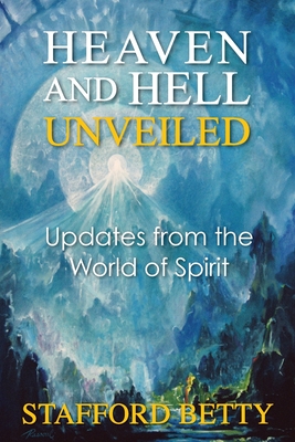 Heaven and Hell Unveiled: Updates from the World of Spirit - Betty, Stafford