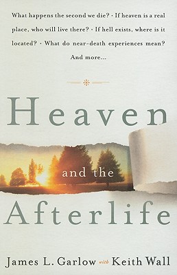 Heaven and the Afterlife: What Happens the Second We Die? If Heaven Is a Real Place, Who Will Live There? If Hell Exists, Where Is It Located? What Do Near-Death Experiences Mean? and More... - Garlow, James L, and Wall, Keith