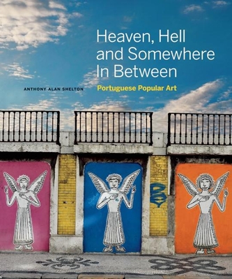 Heaven, Hell and Somewhere in Between: Portuguese Popular Art - Shelton, Anthony Alan