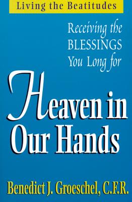 Heaven in Our Hands: Living the Beatitudes: Receiving the Blessings You Long for - Groeschel, Benedict J, Fr., C.F.R., and Groeschel, Benedict, Fr.