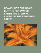 Heaven Not Our Home, But the Renovated Earth the Eternal Abode of the Redeemed Saints