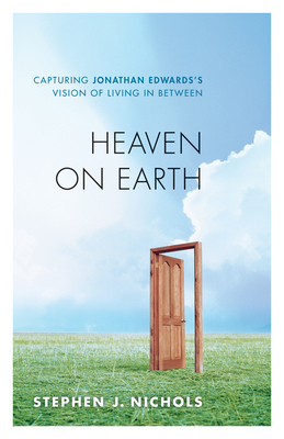 Heaven on Earth: Capturing Jonathan Edwards's Vision of Living in Between - Nichols, Stephen J, Ph.D.