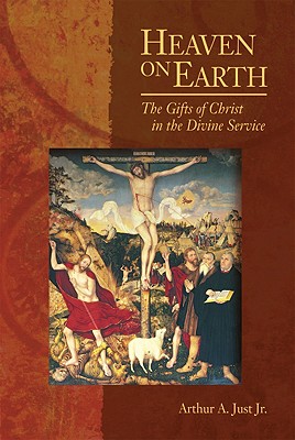 Heaven on Earth: The Gifts of Christ in the Divine Service - Just, Arthur A