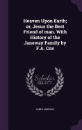 Heaven Upon Earth; or, Jesus the Best Friend of man. With History of the Janeway Family by F.A. Cox