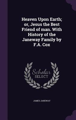 Heaven Upon Earth; or, Jesus the Best Friend of man. With History of the Janeway Family by F.A. Cox - Janeway, James