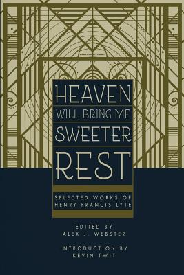 Heaven Will Bring Me Sweeter Rest: Selected Works of Henry Francis Lyte - Twit, Kevin (Introduction by), and Webster, Alex J (Editor), and Lyte, Henry Francis