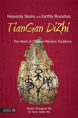 Heavenly Stems and Earthly Branches - Tiangan Dizhi: The Heart of Chinese Wisdom Traditions - Wu, Zhongxian, Master, and Taylor Wu, Karin Taylor, and Bingxun, Fei (Foreword by)