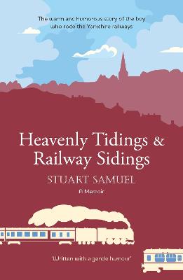 Heavenly Tidings & Railway Sidings: the warm and humorous story of the boy who rode the Yorkshire railways - Samuel, Stuart